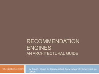 RECOMMENDATION
ENGINES
AN ARCHITECTURAL GUIDE
by Timothy Vogel; Sr. Data Architect; Sony Network Entertainment Inc
(SNEI)
tim.vogel@am.sony.com
 