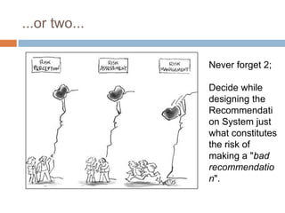 ...or two...
Never forget 2;
Decide while
designing the
Recommendati
on System just
what constitutes
the risk of
making a "bad
recommendatio
n".
 