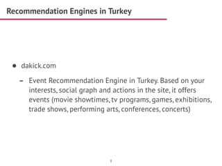Recommendation Engines in Turkey
• dakick.com
- Event Recommendation Engine in Turkey. Based on your
interests, social graph and actions in the site, it offers
events (movie showtimes, tv programs, games, exhibitions,
trade shows, performing arts, conferences, concerts)
1
 