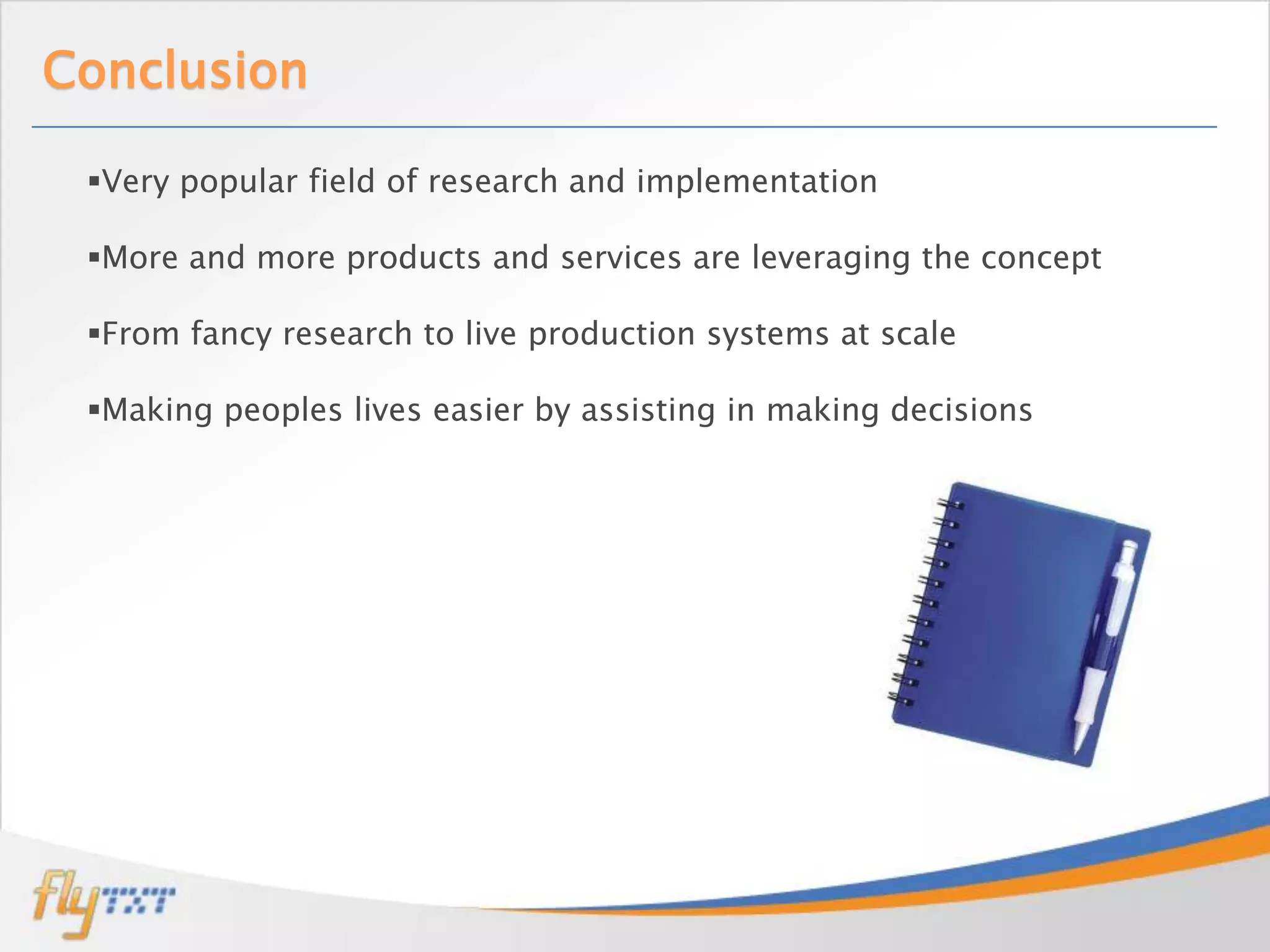 Conclusion

 Very popular field of research and implementation

 More and more products and services are leveraging the concept

 From fancy research to live production systems at scale

 Making peoples lives easier by assisting in making decisions
 
