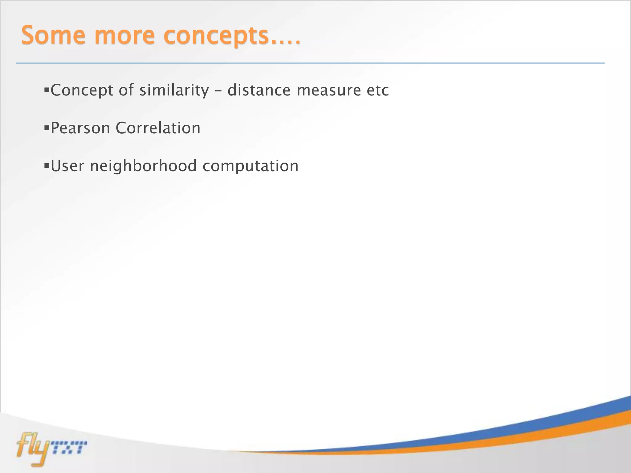 Some more concepts.…

 Concept of similarity – distance measure etc

 Pearson Correlation

 User neighborhood computation
 