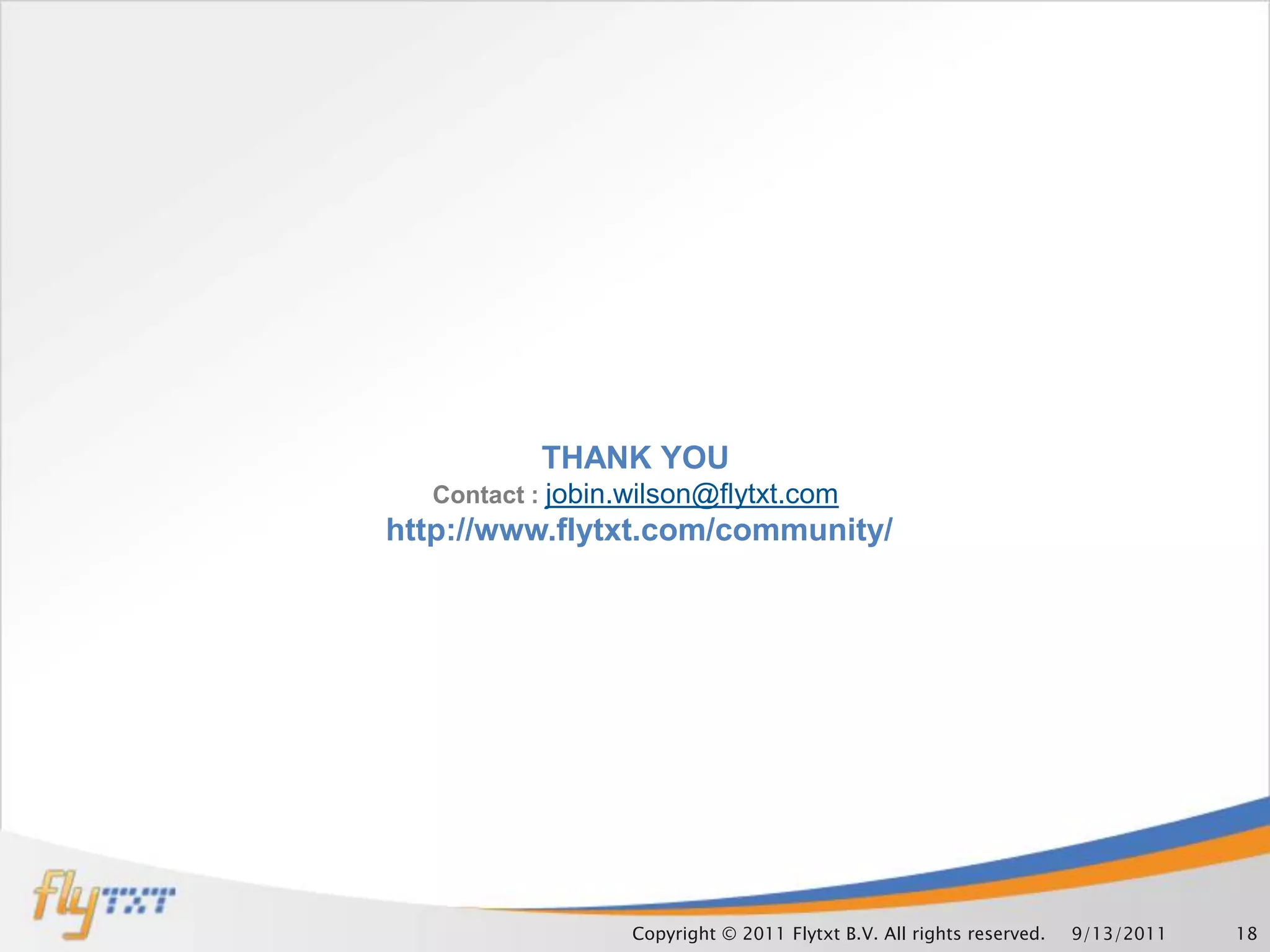 THANK YOU
  Contact : jobin.wilson@flytxt.com
http://www.flytxt.com/community/




                  Copyright © 2011 Flytxt B.V. All rights reserved.   9/13/2011   18
 