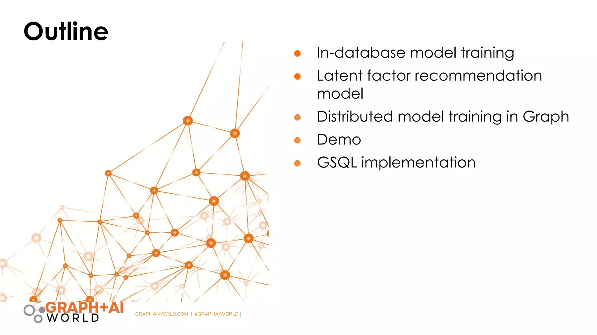 | GRAPHAIWORLD.COM | #GRAPHAIWORLD |
Outline
● In-database model training
● Latent factor recommendation
model
● Distributed model training in Graph
● Demo
● GSQL implementation
 