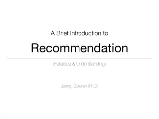 A Brief Introduction to
!

Recommendation

!

(Fallacies & Understanding)

Jeong, Buhwan (Ph.D)

 