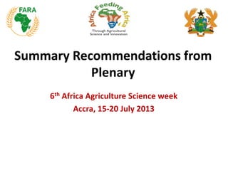 Summary Recommendations from
Plenary
6th Africa Agriculture Science week
Accra, 15-20 July 2013
 