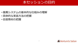 本セッションの目的
• 機械学習の概要理解
• 推薦システムの基本的な仕組みの理解
• 実装方針の把握
• 自習教材の把握
4
 