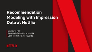 Recommendation
Modeling with Impression
Data at Netflix
Jiangwei Pan
Research Scientist at Netflix
LERI workshop, RecSys’23
 