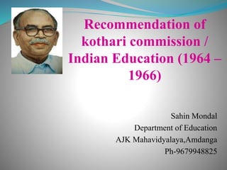 Recommendation of
kothari commission /
Indian Education (1964 –
1966)
Sahin Mondal
Department of Education
AJK Mahavidyalaya,Amdanga
Ph-9679948825
 
