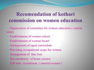  Organization of committee for women education ( central,
state)
 Establishment of women school
 Establishment of women hostel
 Arrangement of equal curriculum
 Providing occupational scope for women
 Arrangement of fine Arts
 Not mendetory of home science
 Full time recruitment ( married women )
 