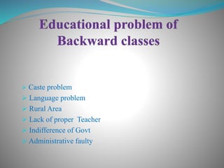  Caste problem
 Language problem
 Rural Area
 Lack of proper Teacher
 Indifference of Govt
 Administrative faulty
 
