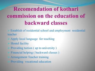  Establish of residential school and employment residential
teacher
 Apply local language for teaching
 Hostel facility
 Providing tuition ( up to university )
 Financial helping ( backward classes )
 Arrangement Teacher training
 Providing vocational education
 