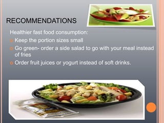 RECOMMENDATIONS Healthier fast food consumption: Keep the portion sizes small Go green- order a side salad to go with your meal instead of fries Order fruit juices or yogurt instead of soft drinks. 
