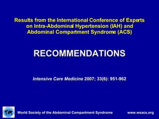 Results from the International Conference of Experts on Intra-Abdominal Hypertension (IAH) and Abdominal Compartment Syndrome (ACS) RECOMMENDATIONS Intensive Care Medicine  2007; 33(6): 951-962 