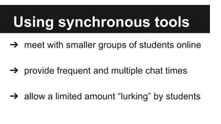 Using synchronous tools
➔ meet with smaller groups of students online
➔ provide frequent and multiple chat times
➔ allow a limited amount “lurking” by students

 