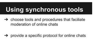 Using synchronous tools
➔ choose tools and procedures that faciliate
moderation of online chats
➔ provide a specific protocol for online chats

 