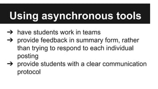 Using asynchronous tools
➔ have students work in teams
➔ provide feedback in summary form, rather
than trying to respond to each individual
posting
➔ provide students with a clear communication
protocol

 