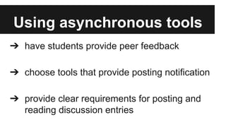 Using asynchronous tools
➔ have students provide peer feedback
➔ choose tools that provide posting notification
➔ provide clear requirements for posting and
reading discussion entries

 