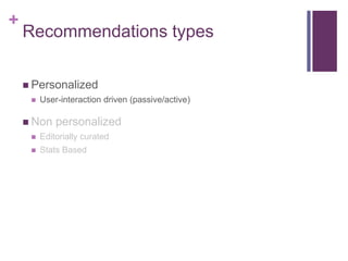 +
Recommendations types
 Personalized
 User-interaction driven (passive/active)
 Non personalized
 Editorially curated
 Stats Based
 