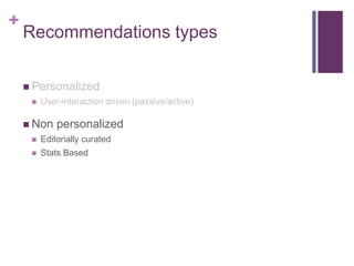 +
Recommendations types
 Personalized
 User-interaction driven (passive/active)
 Non personalized
 Editorially curated
 Stats Based
 