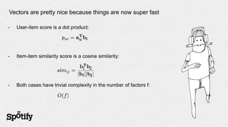 Vectors are pretty nice because things are now super fast

-   User-item score is a dot product:




-   Item-item similarity score is a cosine similarity:




-   Both cases have trivial complexity in the number of factors f:
 