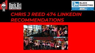 CHRIS J REED 474 LINKEDIN
RECOMMENDATIONS
R E C O M M E N D A T I O N S
 