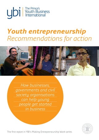 Youth entrepreneurship
Recommendations for action




          How businesses,
        governments and civil
        society organisations
           can help young
         people get started
             in business




The first report in YBI’s Making Entrepreneurship Work series
 