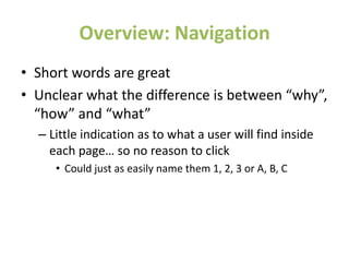 Overview: Navigation
• Short words are great
• Unclear what the difference is between “why”,
“how” and “what”
– Little indication as to what a user will find inside
each page… so no reason to click
• Could just as easily name them 1, 2, 3 or A, B, C
 