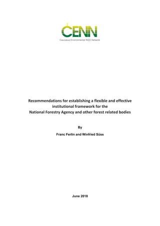 Recommendations for establishing a flexible and effective
institutional framework for the
National Forestry Agency and other forest related bodies
By
Franc Ferlin and Winfried Süss
June 2018
 