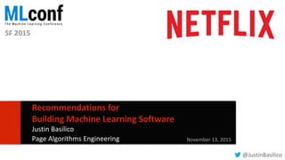 11
Recommendations for
Building Machine Learning Software
Justin Basilico
Page Algorithms Engineering November 13, 2015
@JustinBasilico
SF 2015
 