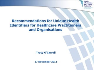 Recommendations for Unique Health Identifiers for Healthcare Practitioners and Organisations Tracy O’Carroll 17 November 2011 