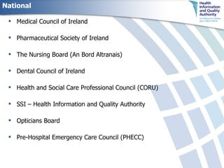 National Medical Council of Ireland Pharmaceutical Society of Ireland The Nursing Board (An Bord Altranais) Dental Council of Ireland Health and Social Care Professional Council (CORU) SSI – Health Information and Quality Authority Opticians Board Pre-Hospital Emergency Care Council (PHECC) 