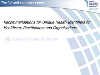 The full and summary report Recommendations for Unique Health Identifiers for Healthcare Practitioners and Organisations http://www.hiqa.ie/publications 