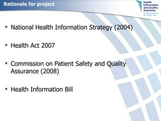 Rationale for project National Health Information Strategy (2004) Health Act 2007 Commission on Patient Safety and Quality Assurance (2008) Health Information Bill 