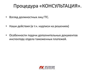 Процедура «КОНСУЛЬТАЦИЯ».

• Взгляд должностных лиц ГТС.

• Наши действия (в т.ч. надписи на решениях)

• Особенности подачи дополнительных документов
  инспектору отдела таможенных платежей.
 