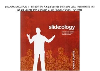 [RECOMMENDATION] slide:ology: The Art and Science of Creating Great Presentations: The
Art and Science of Presentation Design by Nancy Duarte Unlimited
 