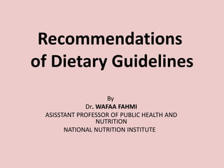 Recommendations
of Dietary Guidelines
                    By
             Dr. WAFAA FAHMI
 ASISSTANT PROFESSOR OF PUBLIC HEALTH AND
                 NUTRITION
       NATIONAL NUTRITION INSTITUTE
 