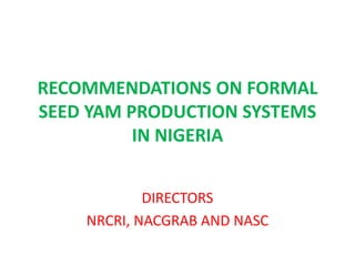 RECOMMENDATIONS ON FORMAL
SEED YAM PRODUCTION SYSTEMS
IN NIGERIA
DIRECTORS
NRCRI, NACGRAB AND NASC
 