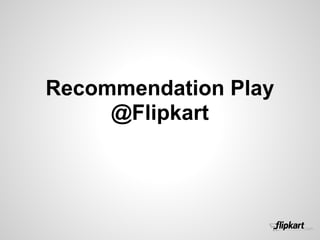 Recommendation Play
     @Flipkart
 