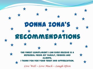 Donna Zona’s  Recommendations The finest compliment I can ever receive is a referral from my family, friends and clients.   I thank YOU for your trust and appreciation. Live Well ~ Love Much ~ Laugh Often 