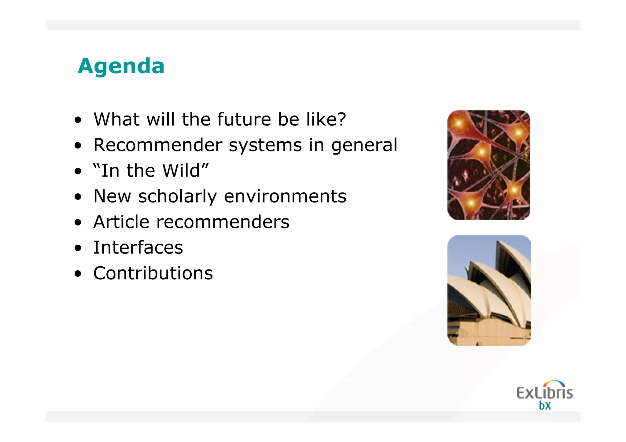 Agenda

•   What will the future be like?
•   Recommender systems in general
•   “In the Wild”
•   New scholarly environments
•   Article recommenders
•   Interfaces
•   Contributions
 