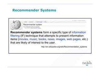 Recommender Systems




Recommender systems form a specific type of information
filtering (IF) technique that attempts to present information
items (movies, music, books, news, images, web pages, etc.)
that are likely of interest to the user.
                        http://en.wikipedia.org/wiki/Recommendation_systems
 