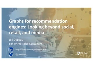 Graphs for recommendation
engines: Looking beyond social,
retail, and media
Joe Depeau
Senior Pre-sales Consultant
@joedepeau
http://linkedin.com/in/joedepeau
 