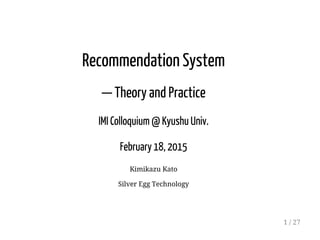 Recommendation System
— Theory and Practice
IMI Colloquium @ Kyushu Univ.
February 18, 2015
Kimikazu Kato
Silver Egg Technology
1 / 27
 