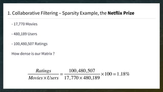 1. Collaborative Filtering – Sparsity Example, the Netflix Prize
- 17,770 Movies
- 480,189 Users
- 100,480,507 Ratings
How dense is our Matrix ?
Ratings
Movies ×Users
=
100,480,507
17,770 × 480,189
×100 = 1.18%
 