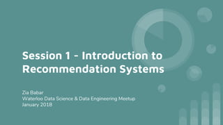 Session 1 - Introduction to
Recommendation Systems
Zia Babar
Waterloo Data Science & Data Engineering Meetup
January 2018
 