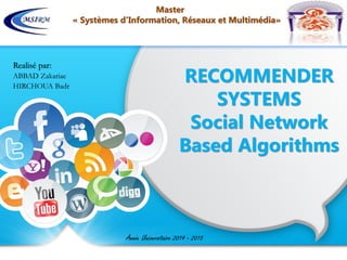 RECOMMENDER
SYSTEMS
Social Network
Based Algorithms
Année Universitaire 2014 - 2015
Realisé par:
ABBAD Zakariae
HIRCHOUA Badr
Master
« Systèmes d’Information, Réseaux et Multimédia»
 