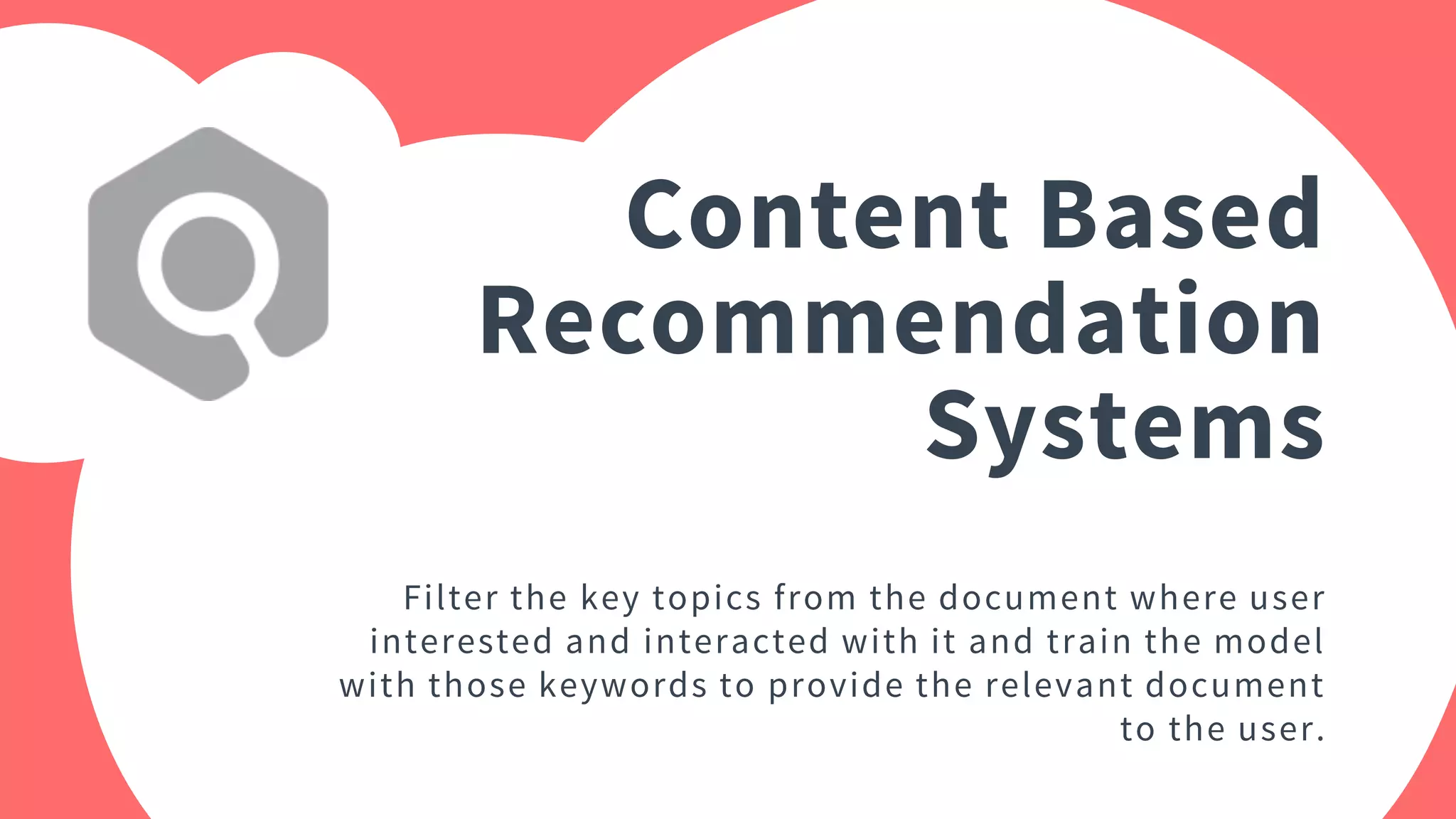 Content Based
Recommendation
Systems
Filter the key topics from the document where user
interested and interacted with it and train the model
with those keywords to provide the relevant document
to the user.
 