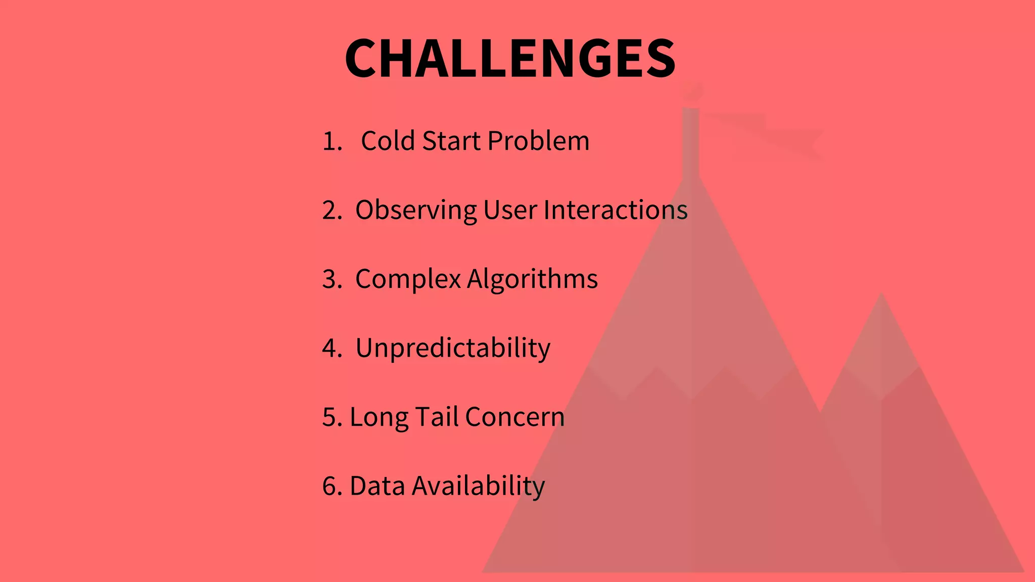 CHALLENGES
1. Cold Start Problem
2. Observing User Interactions
3. Complex Algorithms
4. Unpredictability
5. Long Tail Concern
6. Data Availability
 