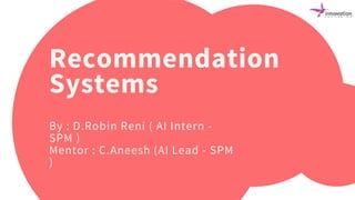 Recommendation
Systems
By : D.Robin Reni ( AI Intern -
SPM )
Mentor : C.Aneesh (AI Lead - SPM
)
 