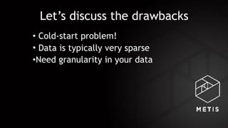 Let’s discuss the drawbacks
• Cold-start problem!
• Data is typically very sparse
•Need granularity in your data
 